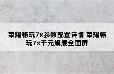 荣耀畅玩7x参数配置详情 荣耀畅玩7x千元旗舰全面屏